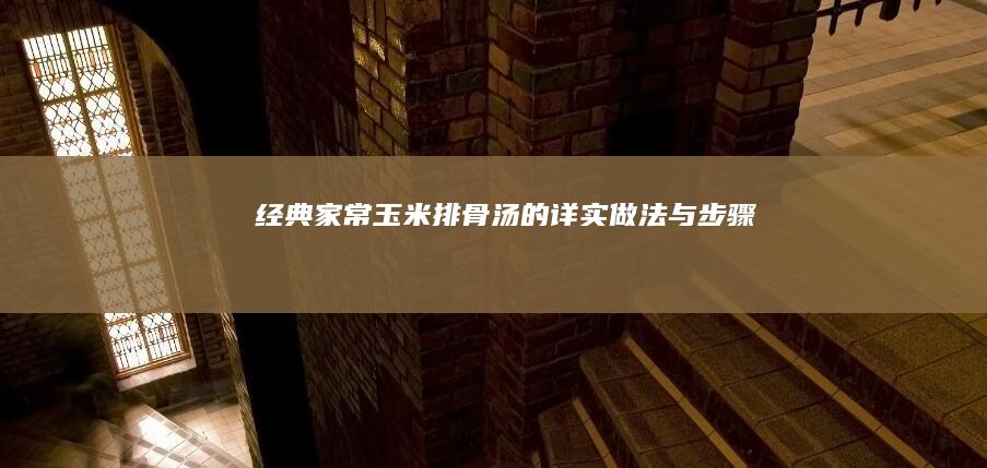 经典家常玉米排骨汤的详实做法与步骤